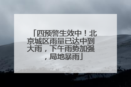 四预警生效中！北京城区雨量已达中到大雨，下午雨势加强，局地暴雨