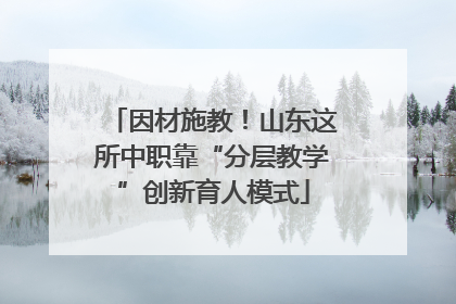 因材施教！山东这所中职靠“分层教学”创新育人模式