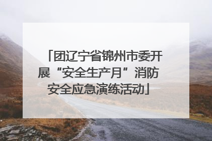 团辽宁省锦州市委开展“安全生产月”消防安全应急演练活动