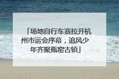场地自行车赛拉开杭州市运会序幕，追风少年齐聚瓶窑古镇