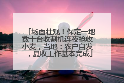 场面壮观！保定一地数十台收割机连夜抢收小麦，当地：农户自发，夏收工作基本完成