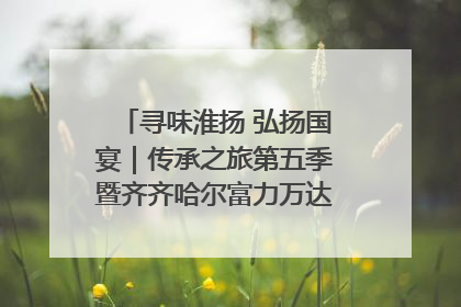 寻味淮扬 弘扬国宴｜传承之旅第五季暨齐齐哈尔富力万达嘉华酒店七周年庆典圆满落幕！