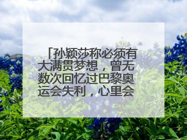 孙颖莎称必须有大满贯梦想，曾无数次回忆过巴黎奥运会失利，心里会“咯噔一下”