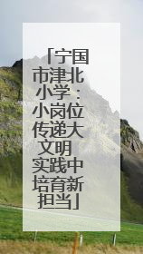 宁国市津北小学：小岗位传递大文明 实践中培育新担当
