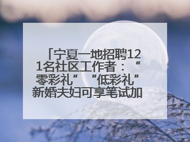 宁夏一地招聘121名社区工作者：“零彩礼”“低彩礼”新婚夫妇可享笔试加分，分别加1分、0.5分