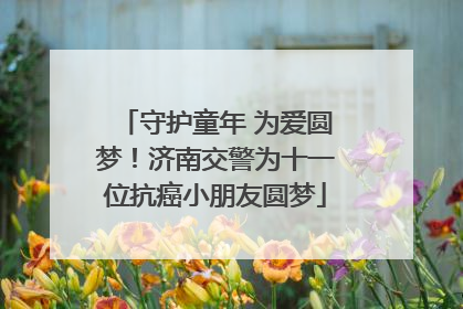 守护童年 为爱圆梦！济南交警为十一位抗癌小朋友圆梦