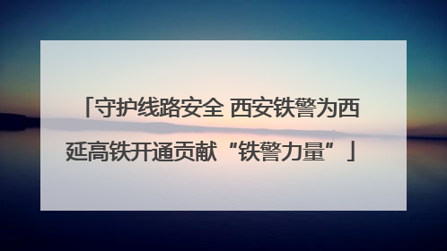 守护线路安全 西安铁警为西延高铁开通贡献“铁警力量”