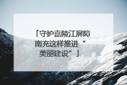 守护嘉陵江屏障 南充这样推进“美丽建设”