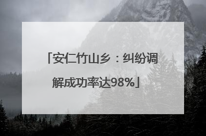 安仁竹山乡：纠纷调解成功率达98%