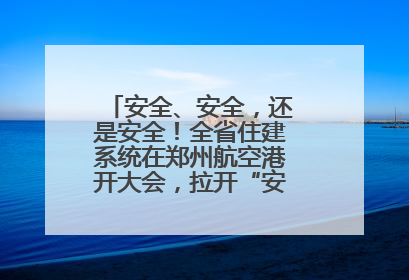 安全、安全，还是安全！全省住建系统在郑州航空港开大会，拉开“安全生产月”序幕