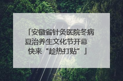安徽省针灸医院冬病夏治养生文化节开幕 快来“趁热打贴”