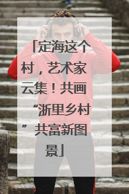 定海这个村，艺术家云集！共画“浙里乡村”共富新图景