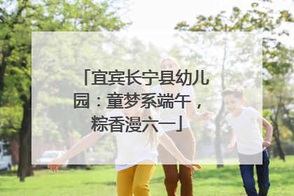 宜宾长宁县幼儿园：童梦系端午，粽香漫六一