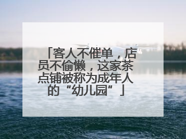 客人不催单，店员不偷懒，这家茶点铺被称为成年人的“幼儿园”