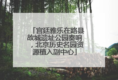 宫廷雅乐在路县故城遗址公园奏响，北京历史名园资源植入副中心