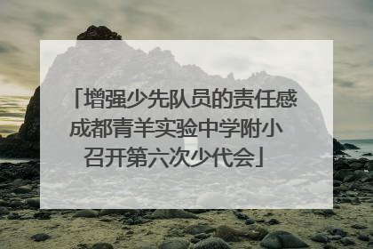 增强少先队员的责任感 成都青羊实验中学附小召开第六次少代会