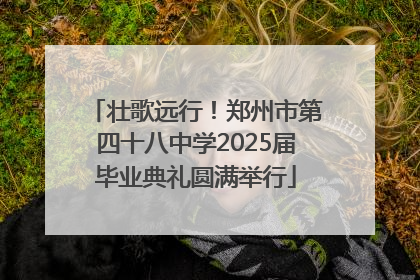 壮歌远行！郑州市第四十八中学2025届毕业典礼圆满举行