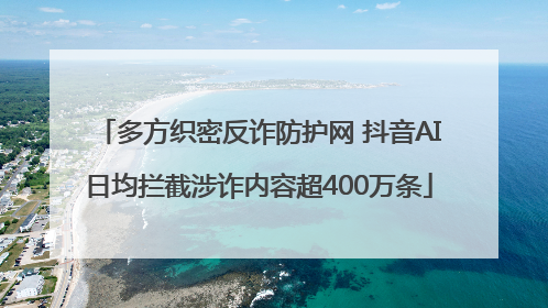 多方织密反诈防护网 抖音AI日均拦截涉诈内容超400万条