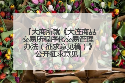 大商所就《大连商品交易所程序化交易管理办法（征求意见稿）》公开征求意见