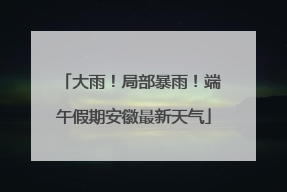 大雨！局部暴雨！端午假期安徽最新天气