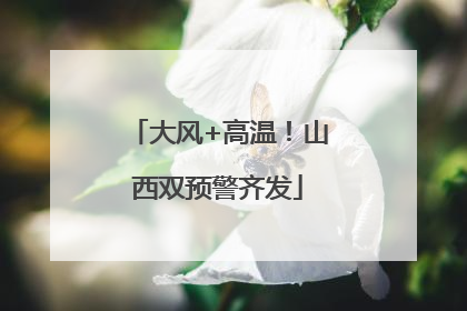 大风+高温！山西双预警齐发