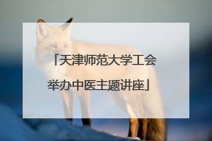 天津师范大学工会举办中医主题讲座