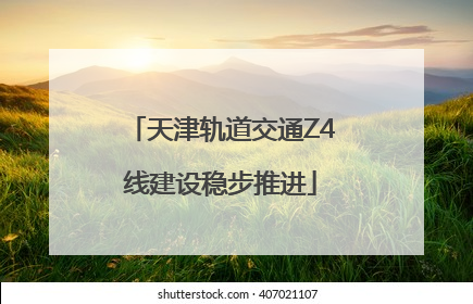 天津轨道交通Z4线建设稳步推进