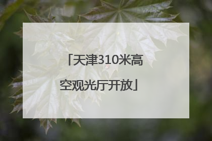 天津310米高空观光厅开放