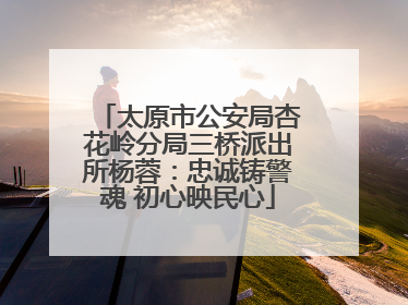 太原市公安局杏花岭分局三桥派出所杨蓉：忠诚铸警魂 初心映民心