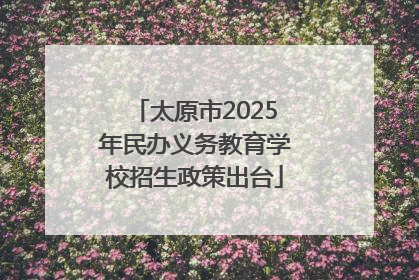太原市2025年民办义务教育学校招生政策出台