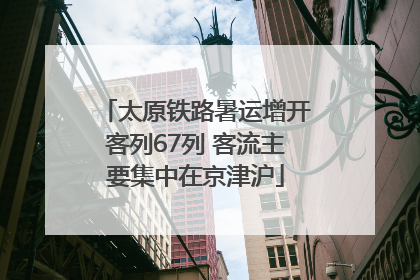太原铁路暑运增开客列67列 客流主要集中在京津沪