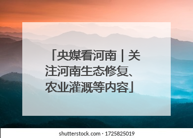 央媒看河南｜关注河南生态修复、农业灌溉等内容