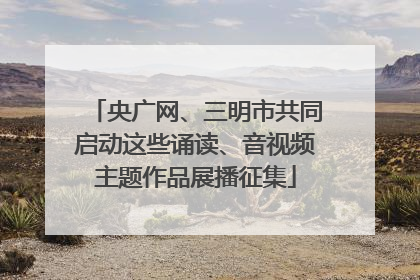 央广网、三明市共同启动这些诵读、音视频主题作品展播征集