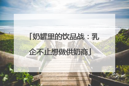 奶罐里的饮品战：乳企不止想做供奶商