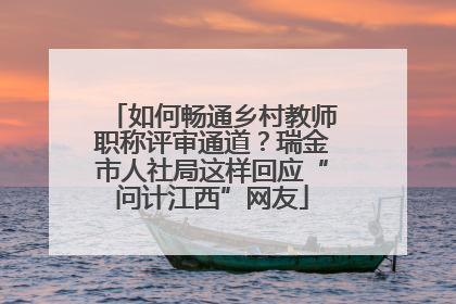 如何畅通乡村教师职称评审通道？瑞金市人社局这样回应“问计江西”网友