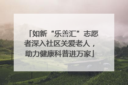 如新“乐善汇”志愿者深入社区关爱老人，助力健康科普进万家