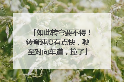 如此转弯要不得！转弯速度有点快，驶至对向车道，撞了