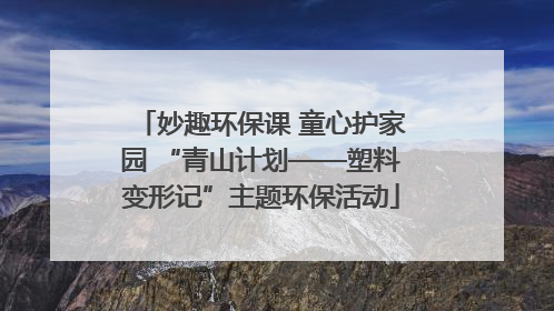妙趣环保课 童心护家园 “青山计划——塑料变形记”主题环保活动