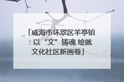 威海市环翠区羊亭镇：以“文”铸魂 绘就文化社区新画卷