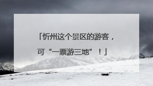 忻州这个景区的游客，可“一票游三地”！