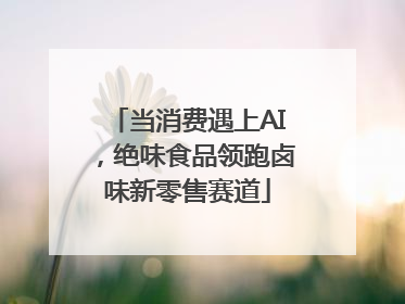 当消费遇上AI，绝味食品领跑卤味新零售赛道