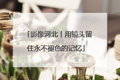 影像河北丨用镜头留住永不褪色的记忆