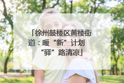 徐州鼓楼区黄楼街道：暖“新”计划 “驿”路清凉