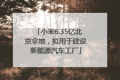 小米6.35亿北京拿地，拟用于建设新能源汽车工厂