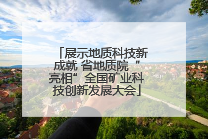 展示地质科技新成就 省地质院“亮相”全国矿业科技创新发展大会