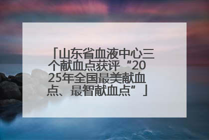 山东省血液中心三个献血点获评“2025年全国最美献血点、最智献血点”