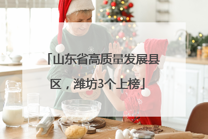 山东省高质量发展县区，潍坊3个上榜