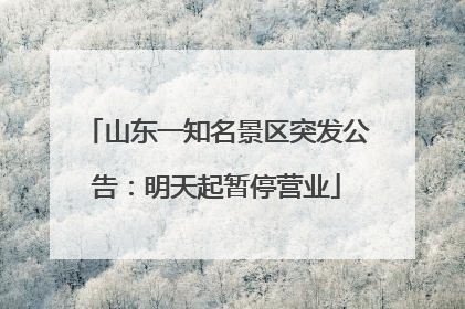 山东一知名景区突发公告：明天起暂停营业