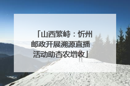 山西繁峙：忻州邮政开展溯源直播活动助杏农增收