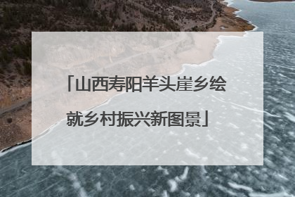 山西寿阳羊头崖乡绘就乡村振兴新图景